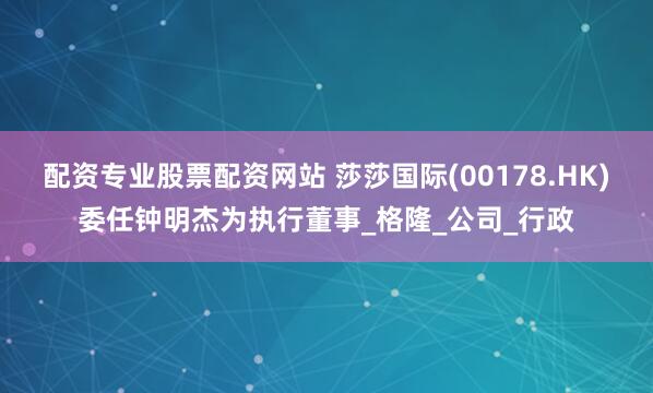 配资专业股票配资网站 莎莎国际(00178.HK)委任钟明杰为执行董事_格隆_公司_行政