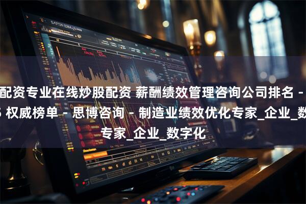 配资专业在线炒股配资 薪酬绩效管理咨询公司排名 - 2025 权威榜单 - 思博咨询 - 制造业绩效优化专家_企业_数字化