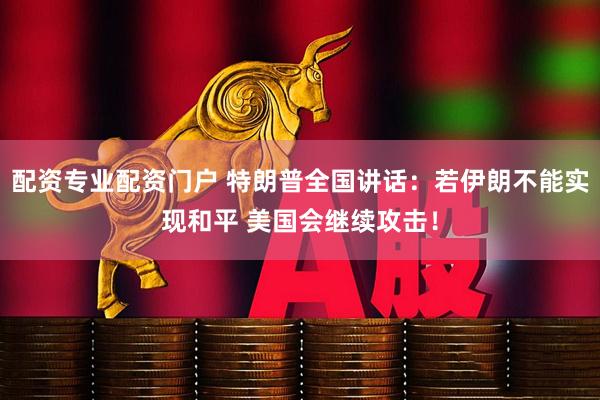 配资专业配资门户 特朗普全国讲话：若伊朗不能实现和平 美国会继续攻击！