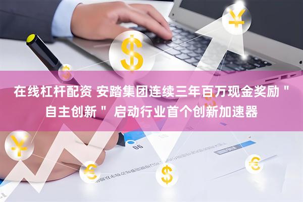 在线杠杆配资 安踏集团连续三年百万现金奖励＂自主创新＂ 启动行业首个创新加速器