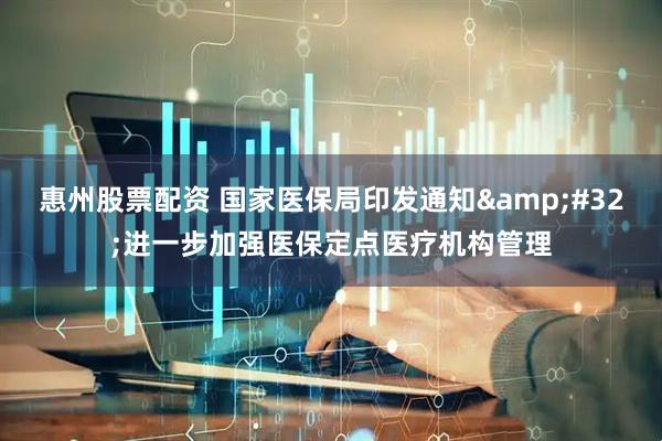 惠州股票配资 国家医保局印发通知&#32;进一步加强医保定点医疗机构管理