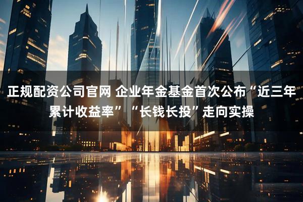 正规配资公司官网 企业年金基金首次公布“近三年累计收益率” “长钱长投”走向实操