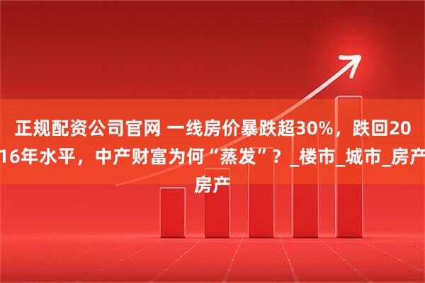 正规配资公司官网 一线房价暴跌超30%，跌回2016年水平，中产财富为何“蒸发”？_楼市_城市_房产