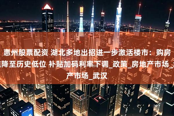 惠州股票配资 湖北多地出招进一步激活楼市：购房门槛降至历史低位 补贴加码利率下调_政策_房地产市场_武汉