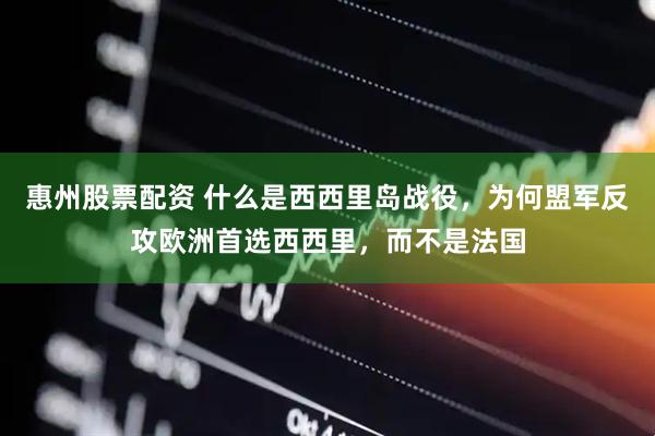 惠州股票配资 什么是西西里岛战役，为何盟军反攻欧洲首选西西里，而不是法国