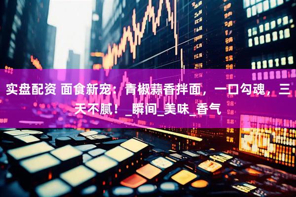 实盘配资 面食新宠：青椒蒜香拌面，一口勾魂，三天不腻！_瞬间_美味_香气