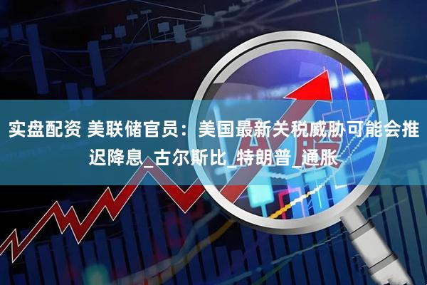 实盘配资 美联储官员：美国最新关税威胁可能会推迟降息_古尔斯比_特朗普_通胀