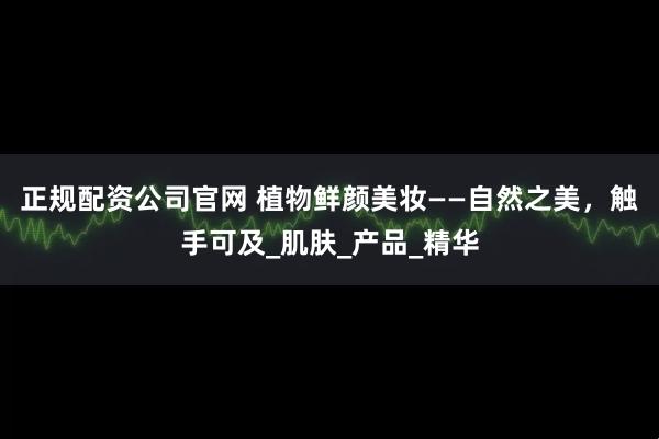 正规配资公司官网 植物鲜颜美妆——自然之美，触手可及_肌肤_产品_精华