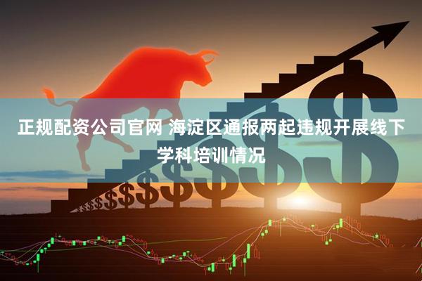 正规配资公司官网 海淀区通报两起违规开展线下学科培训情况