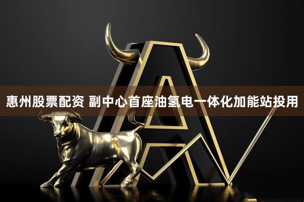 惠州股票配资 副中心首座油氢电一体化加能站投用