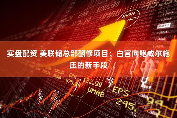 实盘配资 美联储总部翻修项目：白宫向鲍威尔施压的新手段