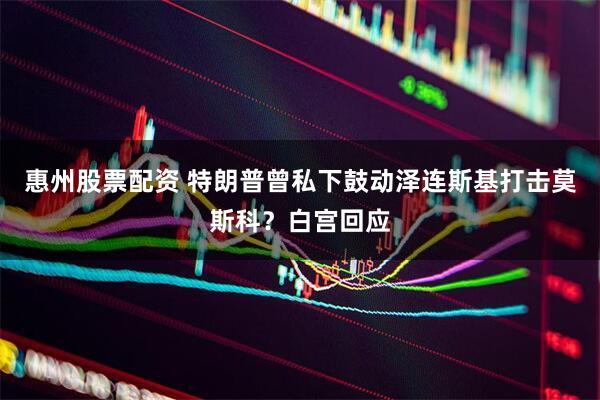 惠州股票配资 特朗普曾私下鼓动泽连斯基打击莫斯科？白宫回应