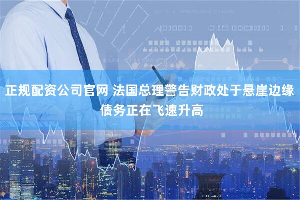 正规配资公司官网 法国总理警告财政处于悬崖边缘 债务正在飞速升高