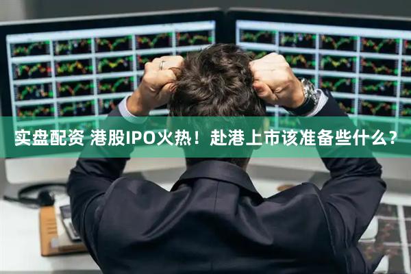 实盘配资 港股IPO火热！赴港上市该准备些什么？