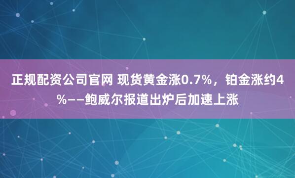 正规配资公司官网 现货黄金涨0.7%，铂金涨约4%——鲍威尔报道出炉后加速上涨
