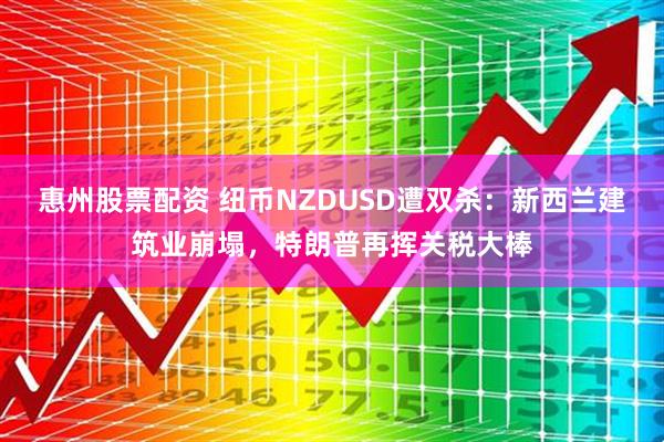 惠州股票配资 纽币NZDUSD遭双杀：新西兰建筑业崩塌，特朗普再挥关税大棒
