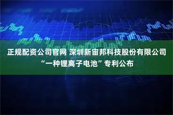 正规配资公司官网 深圳新宙邦科技股份有限公司“一种锂离子电池”专利公布