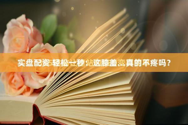 实盘配资 轻松一秒：这膝盖...真的不疼吗？