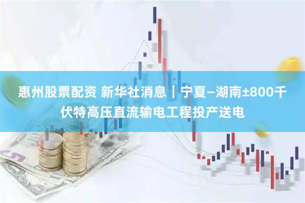 惠州股票配资 新华社消息｜宁夏—湖南±800千伏特高压直流输电工程投产送电