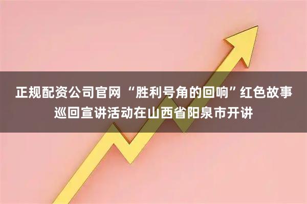 正规配资公司官网 “胜利号角的回响”红色故事巡回宣讲活动在山西省阳泉市开讲