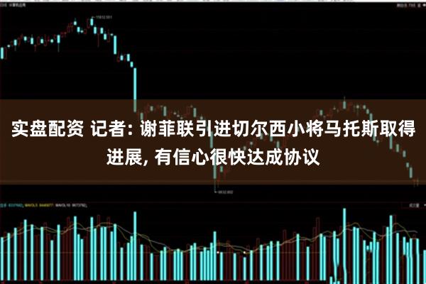 实盘配资 记者: 谢菲联引进切尔西小将马托斯取得进展, 有信心很快达成协议