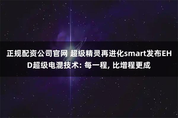 正规配资公司官网 超级精灵再进化smart发布EHD超级电混技术: 每一程, 比增程更成