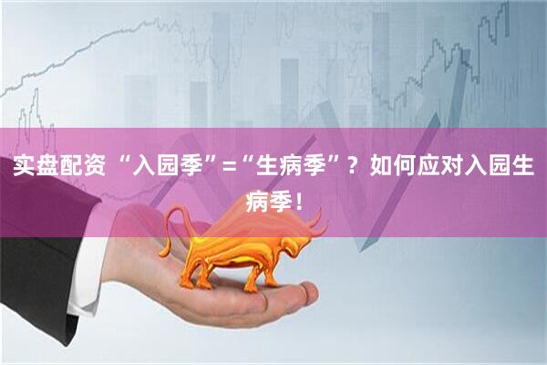 实盘配资 “入园季”=“生病季”？如何应对入园生病季！