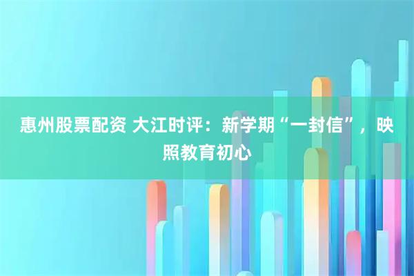 惠州股票配资 大江时评：新学期“一封信”，映照教育初心
