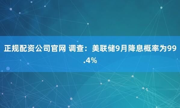 正规配资公司官网 调查：美联储9月降息概率为99.4%