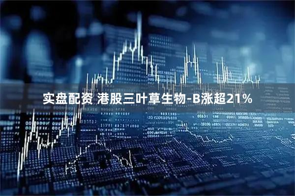 实盘配资 港股三叶草生物-B涨超21%