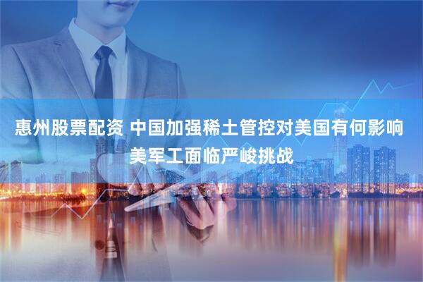 惠州股票配资 中国加强稀土管控对美国有何影响 美军工面临严峻挑战
