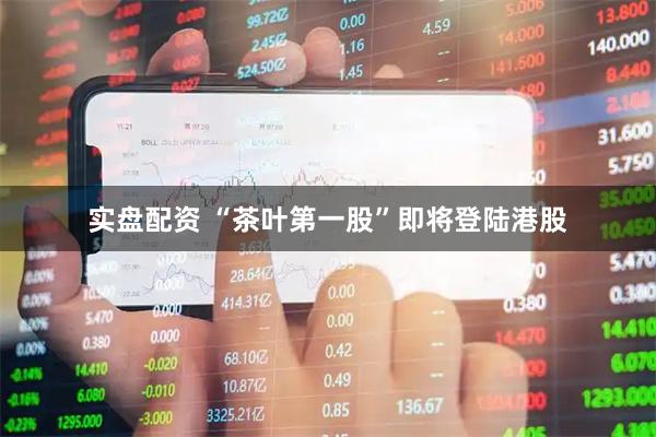 实盘配资 “茶叶第一股”即将登陆港股