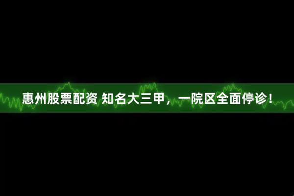 惠州股票配资 知名大三甲，一院区全面停诊！
