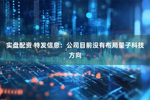 实盘配资 特发信息：公司目前没有布局量子科技方向
