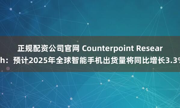 正规配资公司官网 Counterpoint Research:预计2025年全球智能手机出货量将同比增长3.3%