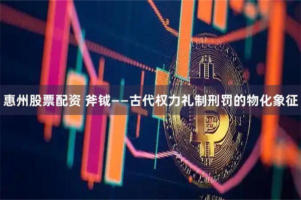 惠州股票配资 斧钺——古代权力礼制刑罚的物化象征