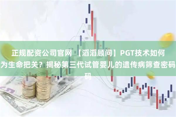 正规配资公司官网 【滔滔顾问】PGT技术如何为生命把关？揭秘第三代试管婴儿的遗传病筛查密码