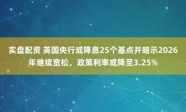 实盘配资 英国央行或降息25个基点并暗示2026年继续宽松,政策利率或降至3.25%