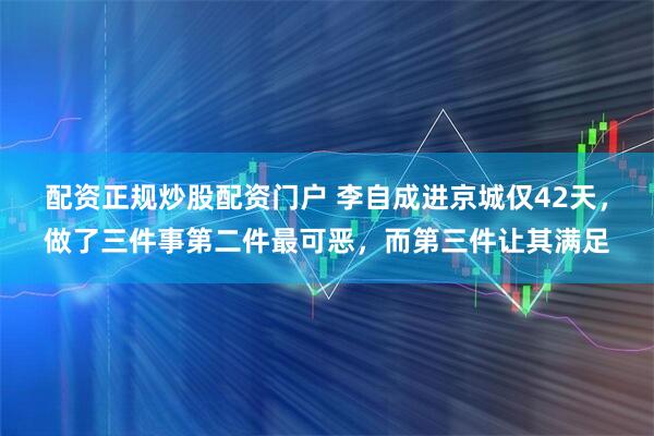 配资正规炒股配资门户 李自成进京城仅42天，做了三件事第二件最可恶，而第三件让其满足
