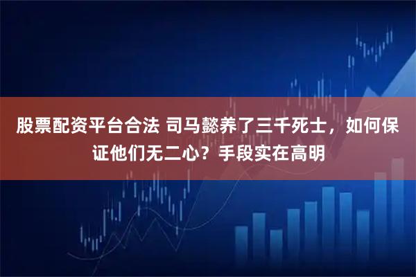 股票配资平台合法 司马懿养了三千死士，如何保证他们无二心？手段实在高明