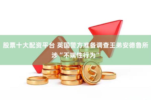 股票十大配资平台 英国警方准备调查王弟安德鲁所涉“不端性行为”