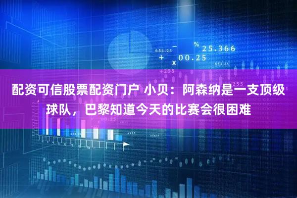 配资可信股票配资门户 小贝：阿森纳是一支顶级球队，巴黎知道今天的比赛会很困难