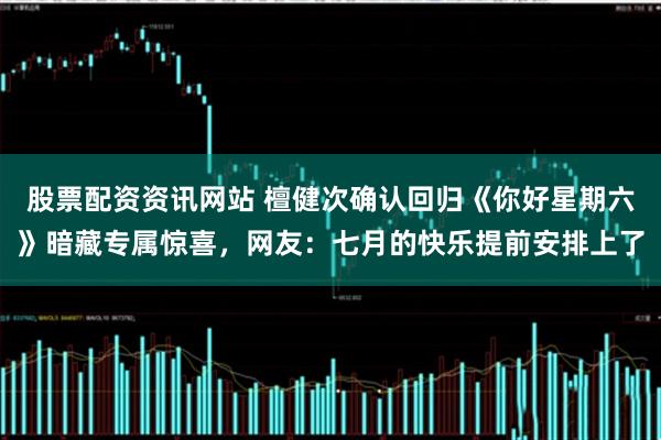 股票配资资讯网站 檀健次确认回归《你好星期六》暗藏专属惊喜，网友：七月的快乐提前安排上了