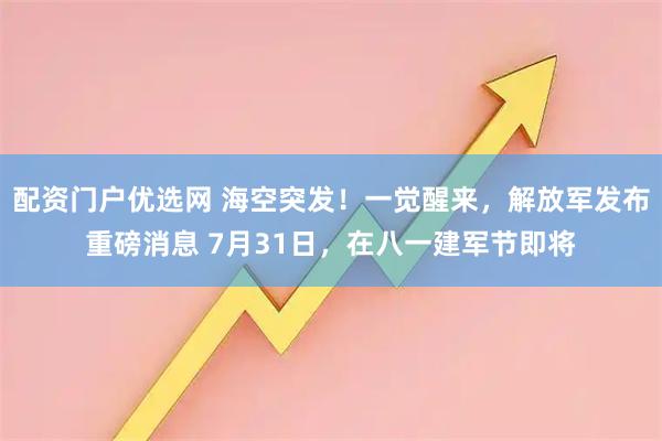 配资门户优选网 海空突发！一觉醒来，解放军发布重磅消息 7月31日，在八一建军节即将