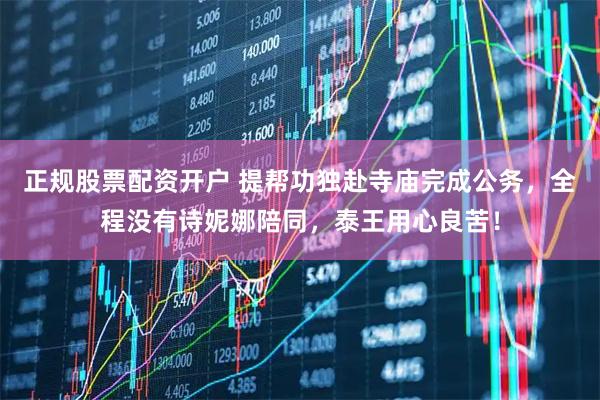 正规股票配资开户 提帮功独赴寺庙完成公务，全程没有诗妮娜陪同，泰王用心良苦！
