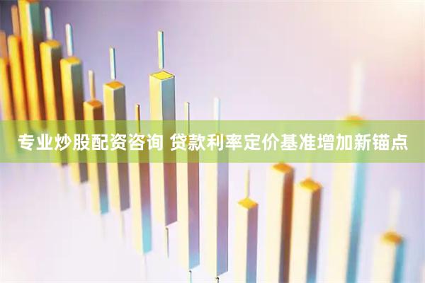 专业炒股配资咨询 贷款利率定价基准增加新锚点